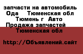 запчасти на автомобиль “Ода“ - Тюменская обл., Тюмень г. Авто » Продажа запчастей   . Тюменская обл.